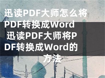 迅讀PDF大師怎么將PDF轉(zhuǎn)換成Word 迅讀PDF大師將PDF轉(zhuǎn)換成Word的方法