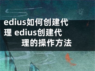 edius如何創(chuàng)建代理 edius創(chuàng)建代理的操作方法