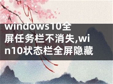 windows10全屏任務(wù)欄不消失,win10狀態(tài)欄全屏隱藏