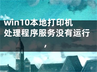 win10本地打印機(jī)處理程序服務(wù)沒有運(yùn)行,