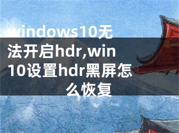 windows10無(wú)法開啟hdr,win10設(shè)置hdr黑屏怎么恢復(fù)