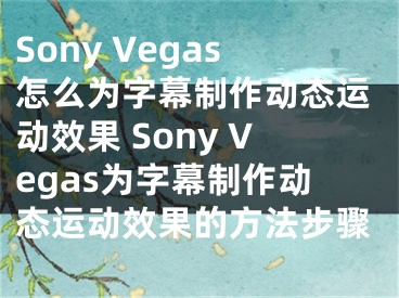 Sony Vegas怎么為字幕制作動態(tài)運動效果 Sony Vegas為字幕制作動態(tài)運動效果的方法步驟