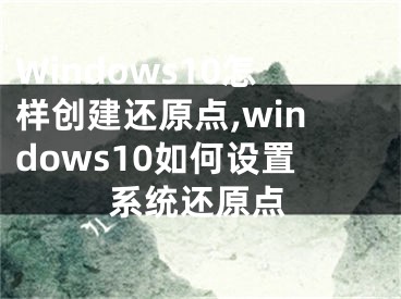 Windows10怎樣創(chuàng)建還原點(diǎn),windows10如何設(shè)置系統(tǒng)還原點(diǎn)