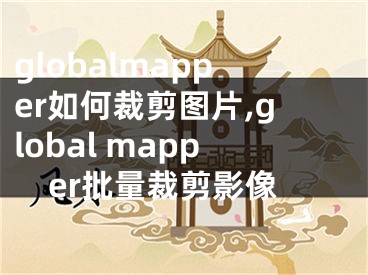 globalmapper如何裁剪圖片,global mapper批量裁剪影像