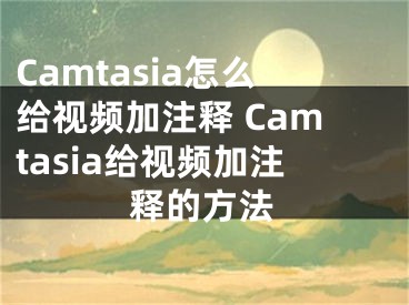 Camtasia怎么給視頻加注釋 Camtasia給視頻加注釋的方法