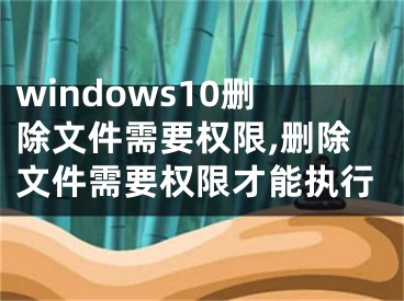 windows10刪除文件需要權(quán)限,刪除文件需要權(quán)限才能執(zhí)行