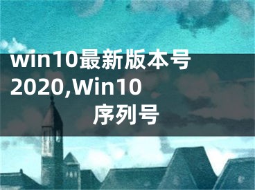 win10最新版本號2020,Win10序列號