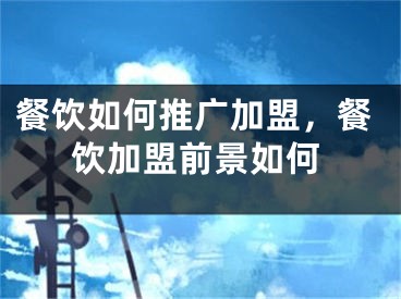 餐飲如何推廣加盟，餐飲加盟前景如何