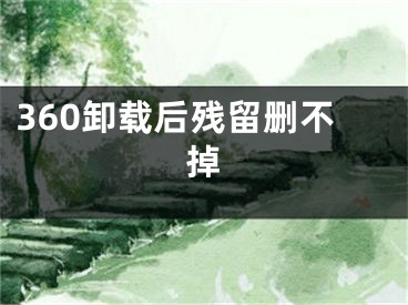 360卸載后殘留刪不掉