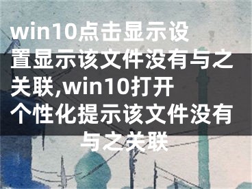 win10點擊顯示設(shè)置顯示該文件沒有與之關(guān)聯(lián),win10打開個性化提示該文件沒有與之關(guān)聯(lián)