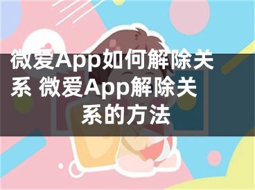 微愛App如何解除關(guān)系 微愛App解除關(guān)系的方法