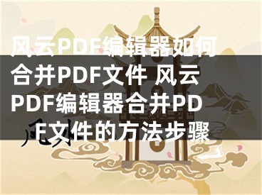 風(fēng)云PDF編輯器如何合并PDF文件 風(fēng)云PDF編輯器合并PDF文件的方法步驟