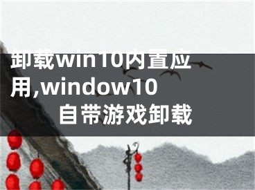 卸載win10內(nèi)置應(yīng)用,window10自帶游戲卸載