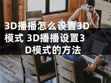 3D播播怎么設(shè)置3D模式 3D播播設(shè)置3D模式的方法