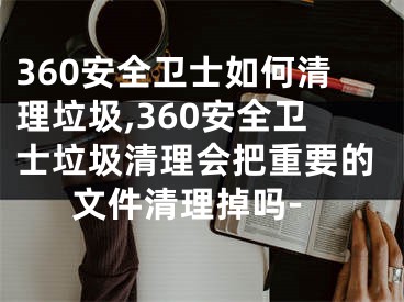 360安全衛(wèi)士如何清理垃圾,360安全衛(wèi)士垃圾清理會把重要的文件清理掉嗎-