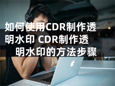 如何使用CDR制作透明水印 CDR制作透明水印的方法步驟