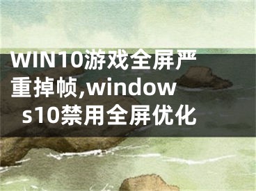 WIN10游戲全屏嚴(yán)重掉幀,windows10禁用全屏優(yōu)化