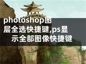 photoshop圖層全選快捷鍵,ps顯示全部圖像快捷鍵