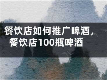 餐飲店如何推廣啤酒，餐飲店100瓶啤酒