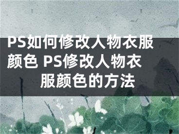 PS如何修改人物衣服顏色 PS修改人物衣服顏色的方法