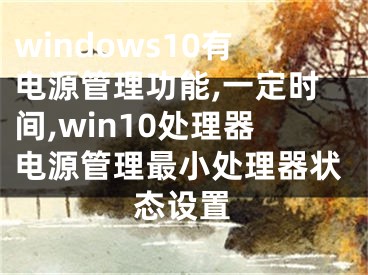 windows10有電源管理功能,一定時間,win10處理器電源管理最小處理器狀態(tài)設(shè)置