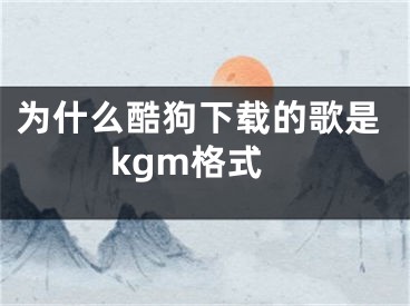 為什么酷狗下載的歌是kgm格式