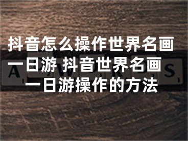 抖音怎么操作世界名畫一日游 抖音世界名畫一日游操作的方法