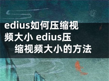 edius如何壓縮視頻大小 edius壓縮視頻大小的方法