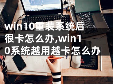 win10重裝系統(tǒng)后很卡怎么辦,win10系統(tǒng)越用越卡怎么辦