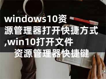 windows10資源管理器打開快捷方式,win10打開文件資源管理器快捷鍵