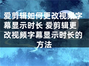 愛(ài)剪輯如何更改視頻字幕顯示時(shí)長(zhǎng) 愛(ài)剪輯更改視頻字幕顯示時(shí)長(zhǎng)的方法