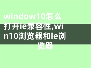 window10怎么打開ie兼容性,win10瀏覽器和ie瀏覽器