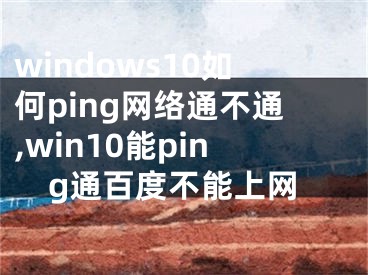 windows10如何ping網(wǎng)絡(luò)通不通,win10能ping通百度不能上網(wǎng)