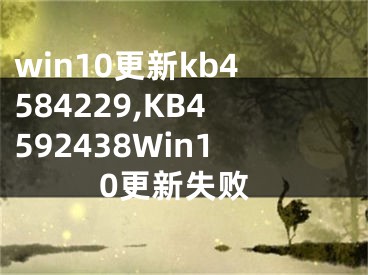 win10更新kb4584229,KB4592438Win10更新失敗