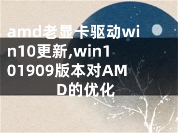 amd老顯卡驅(qū)動win10更新,win101909版本對AMD的優(yōu)化