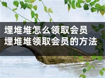 埋堆堆怎么領(lǐng)取會員 埋堆堆領(lǐng)取會員的方法