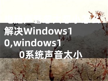 電腦聲音忽大忽小怎么解決Windows10,windows10系統(tǒng)聲音太小