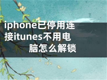 iphone已停用連接itunes不用電腦怎么解鎖