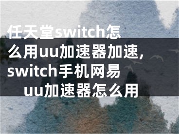 任天堂switch怎么用uu加速器加速,switch手機(jī)網(wǎng)易u(yù)u加速器怎么用