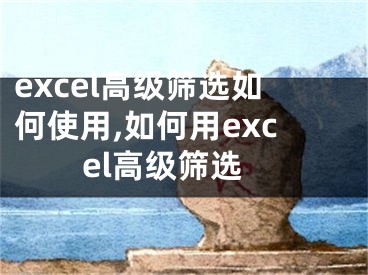 excel高級(jí)篩選如何使用,如何用excel高級(jí)篩選