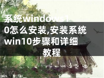 系統(tǒng)windows10怎么安裝,安裝系統(tǒng)win10步驟和詳細(xì)教程