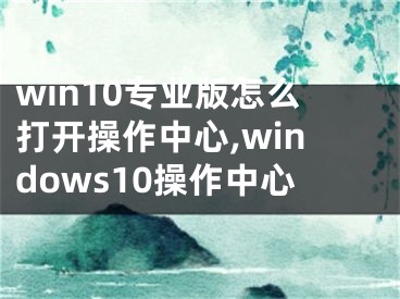 win10專業(yè)版怎么打開操作中心,windows10操作中心