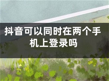 抖音可以同時在兩個手機上登錄嗎