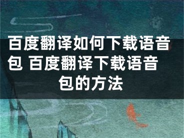 百度翻譯如何下載語音包 百度翻譯下載語音包的方法