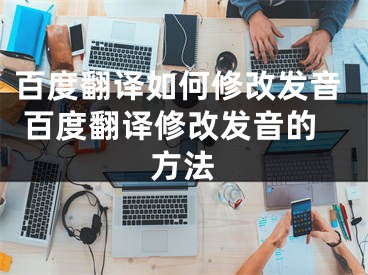 百度翻譯如何修改發(fā)音 百度翻譯修改發(fā)音的方法