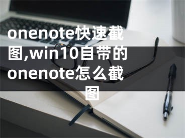 onenote快速截圖,win10自帶的onenote怎么截圖