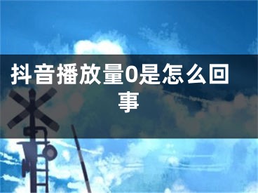 抖音播放量0是怎么回事