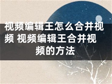 視頻編輯王怎么合并視頻 視頻編輯王合并視頻的方法