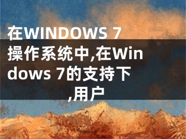 在WINDOWS 7操作系統(tǒng)中,在Windows 7的支持下,用戶