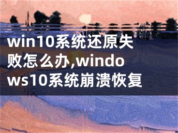 win10系統(tǒng)還原失敗怎么辦,windows10系統(tǒng)崩潰恢復(fù)